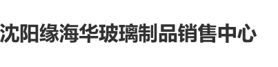 男人艹女人的APP沈阳缘海华玻璃制品销售中心